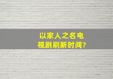 以家人之名电视剧刷新时间?