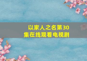 以家人之名第30集在线观看,电视剧