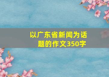 以广东省新闻为话题的作文350字