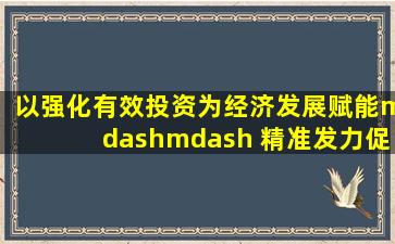 以强化有效投资为经济发展赋能—— 精准发力促增长甘肃经济日报...