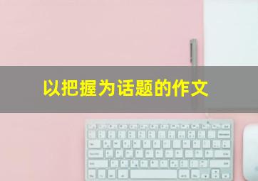 以把握为话题的作文