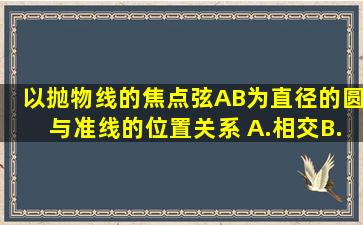 以抛物线的焦点弦AB为直径的圆与准线的位置关系( )A.相交B.相切C.相...