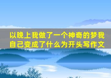 以晚上我做了一个神奇的梦,我自己变成了什么为开头写作文