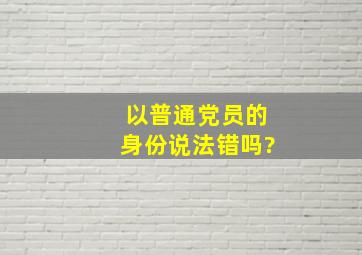 以普通党员的身份说法错吗?