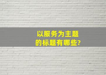 以服务为主题的标题有哪些?