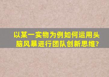 以某一实物为例,如何运用头脑风暴进行团队创新思维?