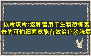 以毒攻毒:这种曾用于生物恐怖袭击的可怕细菌,竟能有效治疗膀胱癌...