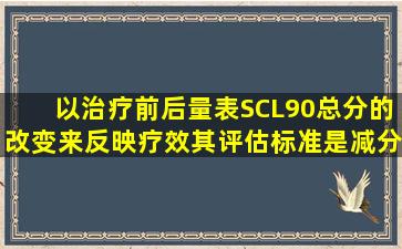 以治疗前后量表SCL90总分的改变来反映疗效,其评估标准是减分率≥...