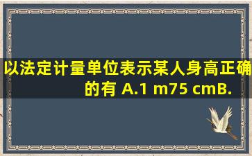 以法定计量单位表示某人身高,正确的有( )。A.1 m75 cmB.175 cmC.1...