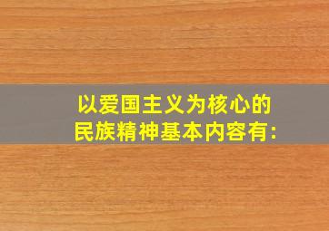 以爱国主义为核心的民族精神基本内容有: