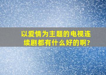 以爱情为主题的电视连续剧都有什么好的啊?