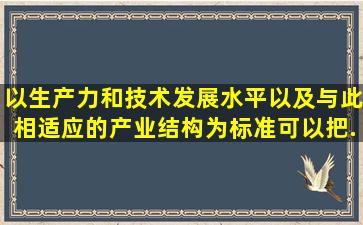 以生产力和技术发展水平以及与此相适应的产业结构为标准可以把...