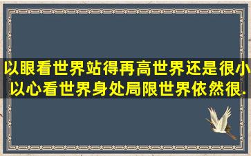 以眼看世界,站得再高,世界还是很小;以心看世界,身处局限,世界依然很...