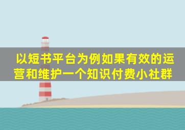 以短书平台为例,如果有效的运营和维护一个知识付费小社群 