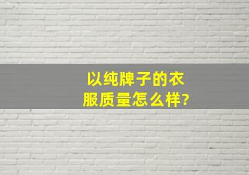 以纯牌子的衣服质量怎么样?