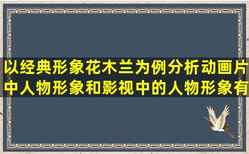 以经典形象花木兰为例,分析动画片中人物形象和影视中的人物形象有...