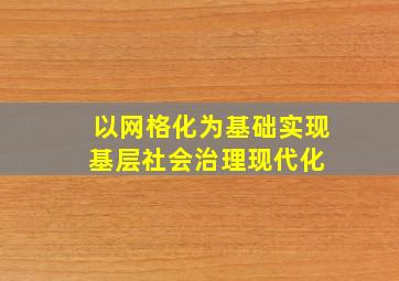 以网格化为基础实现基层社会治理现代化 