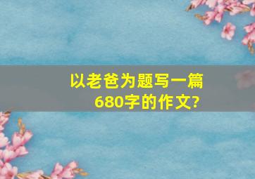 以老爸为题写一篇680字的作文?