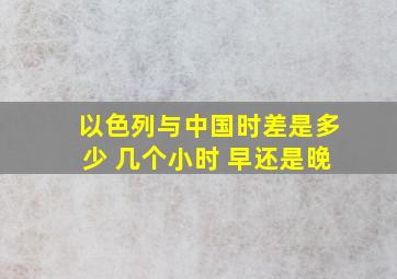 以色列与中国时差是多少 几个小时 早还是晚