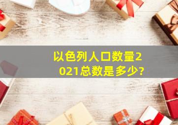 以色列人口数量2021总数是多少?