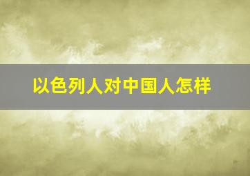 以色列人对中国人怎样