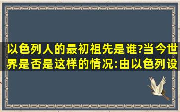 以色列人的最初祖先是谁?当今世界是否是这样的情况:由以色列设计:...