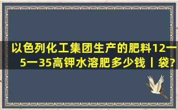 以色列化工集团生产的肥料12一5一35高钾水溶肥多少钱丨袋?