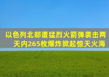 以色列北部遭猛烈火箭弹袭击,两天内265枚爆炸掀起惊天火海