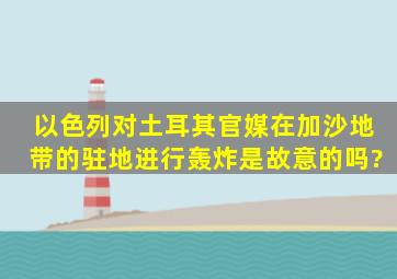 以色列对土耳其官媒在加沙地带的驻地进行轰炸,是故意的吗?