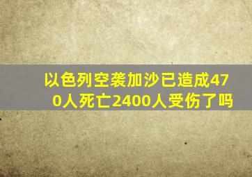 以色列空袭加沙已造成470人死亡2400人受伤了吗