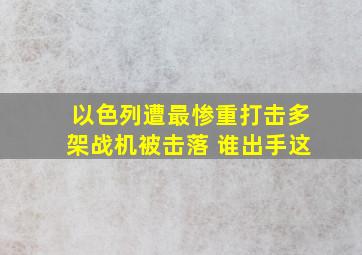 以色列遭最惨重打击,多架战机被击落 谁出手这