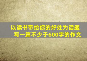 以读书带给你的好处为话题写一篇不少于600字的作文