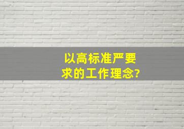 以高标准严要求的工作理念?