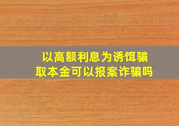 以高额利息为诱饵骗取本金可以报案诈骗吗(