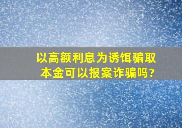 以高额利息为诱饵骗取本金可以报案诈骗吗?