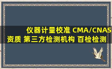 仪器计量校准 CMA/CNAS资质 第三方检测机构 百检检测