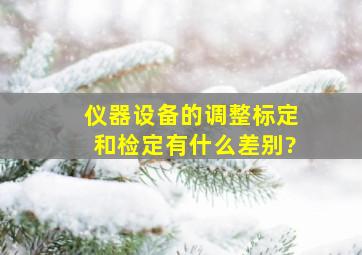 仪器设备的调整、标定和检定有什么差别?