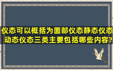 仪态可以概括为面部仪态,静态仪态,动态仪态三类,主要包括哪些内容?