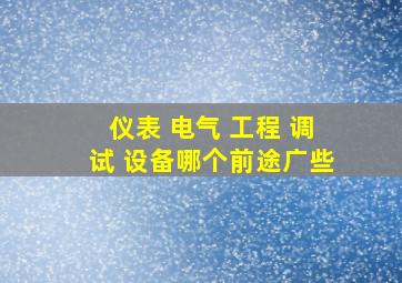 仪表 电气 工程 调试 设备哪个前途广些