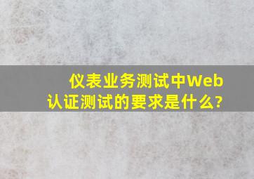 仪表业务测试中,Web认证测试的要求是什么?