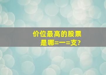 价位最高的股票是哪=一=支?