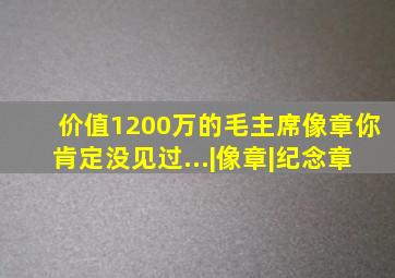 价值1200万的毛主席像章,你肯定没见过...|像章|纪念章