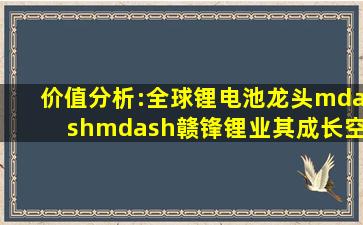 价值分析:全球锂电池龙头——赣锋锂业,其成长空间还有多大,还能翻 ...