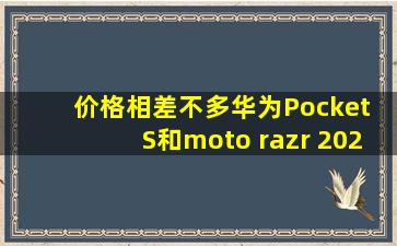 价格相差不多,华为Pocket S和moto razr 2022,谁更值得买