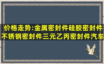 价格走势:金属密封件硅胶密封件不锈钢密封件三元乙丙密封件汽车