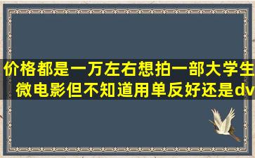 价格都是一万左右,想拍一部大学生微电影,但不知道用单反好还是dv...