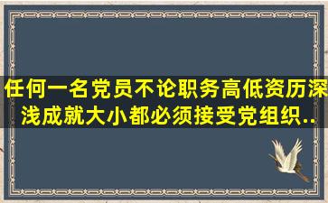 任何一名党员,不论职务高低、资历深浅、成就大小,都必须接受党组织...