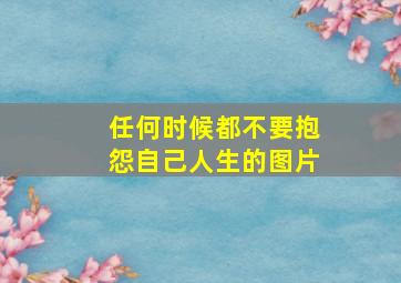 任何时候都不要抱怨自己人生的图片