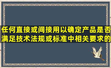 任何直接或间接用以确定产品是否满足技术法规或标准中相关要求的