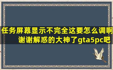 任务屏幕显示不完全,这要怎么调啊,谢谢解惑的大神了【gta5pc吧...